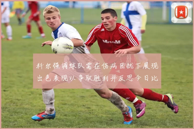 科尔强调球队需在伤病困扰下展现出色表现以争取胜利并反思今日比赛表现不佳