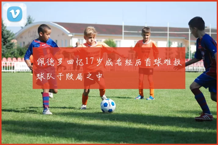 佩德罗回忆17岁成名经历首球难救球队于败局之中