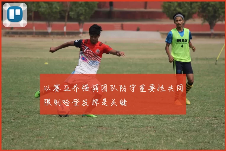 以赛亚乔强调团队防守重要性共同限制哈登发挥是关键